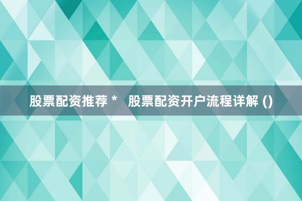 股票配资推荐 *   股票配资开户流程详解 ()