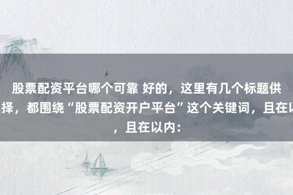 股票配资平台哪个可靠 好的，这里有几个标题供您选择，都围绕“股票配资开户平台”这个关键词，且在以内：