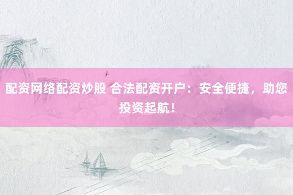 配资网络配资炒股 合法配资开户：安全便捷，助您投资起航！