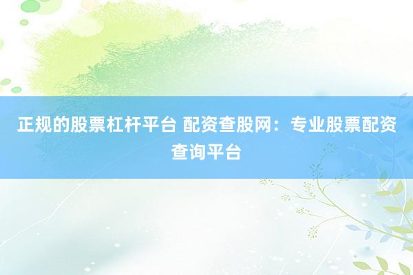 正规的股票杠杆平台 配资查股网：专业股票配资查询平台