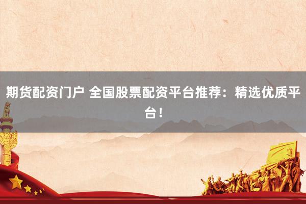 期货配资门户 全国股票配资平台推荐：精选优质平台！