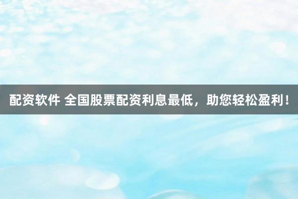 配资软件 全国股票配资利息最低，助您轻松盈利！