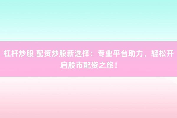 杠杆炒股 配资炒股新选择：专业平台助力，轻松开启股市配资之旅！