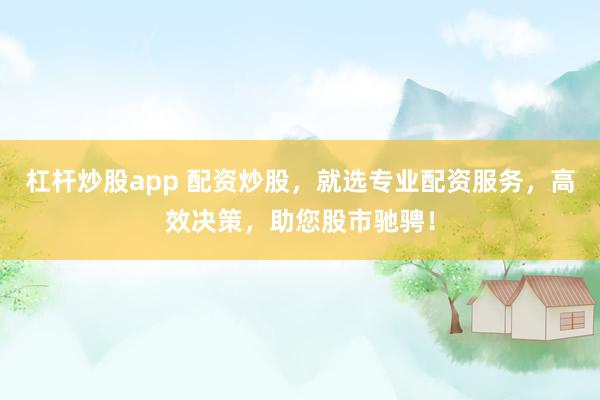 杠杆炒股app 配资炒股，就选专业配资服务，高效决策，助您股市驰骋！
