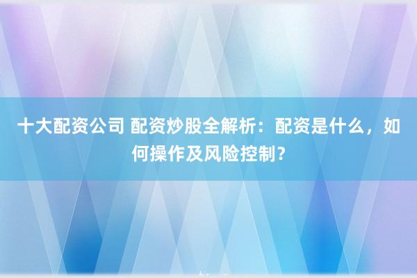 十大配资公司 配资炒股全解析：配资是什么，如何操作及风险控制？