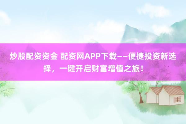 炒股配资资金 配资网APP下载——便捷投资新选择，一键开启财富增值之旅！