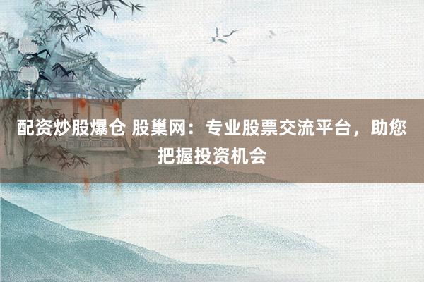 配资炒股爆仓 股巢网：专业股票交流平台，助您把握投资机会
