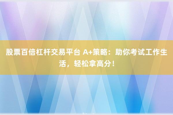 股票百倍杠杆交易平台 A+策略：助你考试工作生活，轻松拿高分！