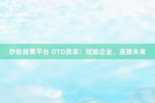 炒股股票平台 OTO资本：赋能企业，连接未来