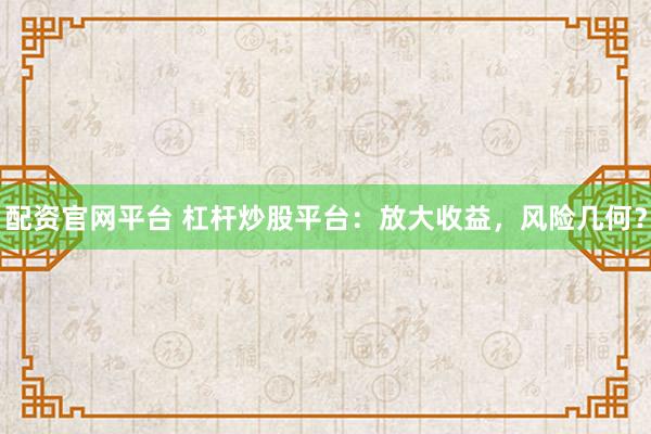 配资官网平台 杠杆炒股平台：放大收益，风险几何？