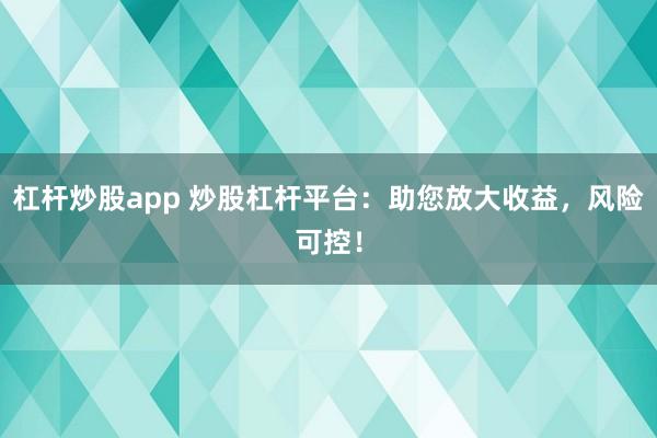 杠杆炒股app 炒股杠杆平台：助您放大收益，风险可控！