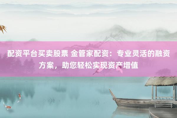 配资平台买卖股票 金管家配资：专业灵活的融资方案，助您轻松实现资产增值
