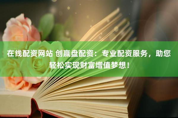 在线配资网站 创赢盘配资：专业配资服务，助您轻松实现财富增值梦想！