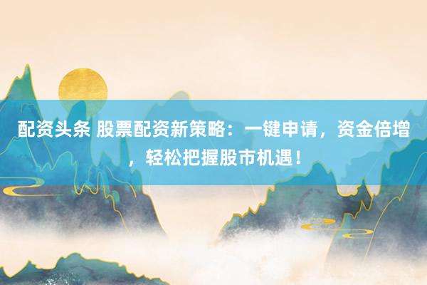 配资头条 股票配资新策略：一键申请，资金倍增，轻松把握股市机遇！