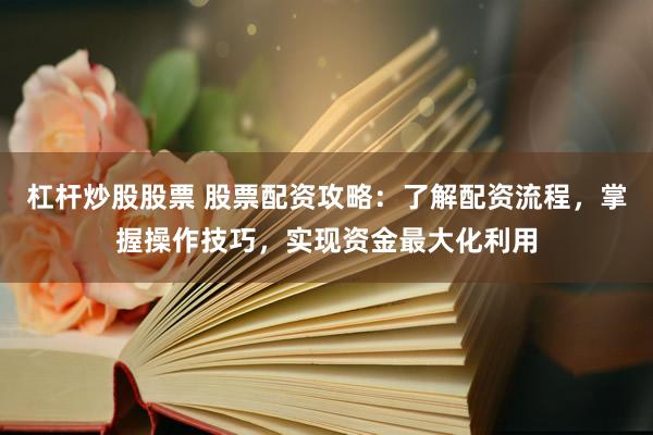 杠杆炒股股票 股票配资攻略：了解配资流程，掌握操作技巧，实现资金最大化利用