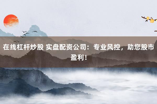 在线杠杆炒股 实盘配资公司：专业风控，助您股市盈利！