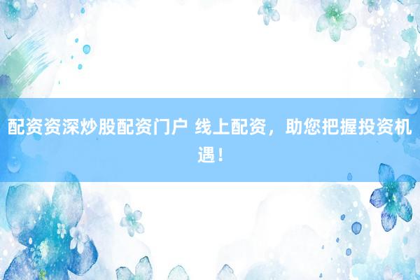 配资资深炒股配资门户 线上配资，助您把握投资机遇！