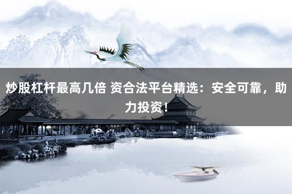 炒股杠杆最高几倍 资合法平台精选：安全可靠，助力投资！