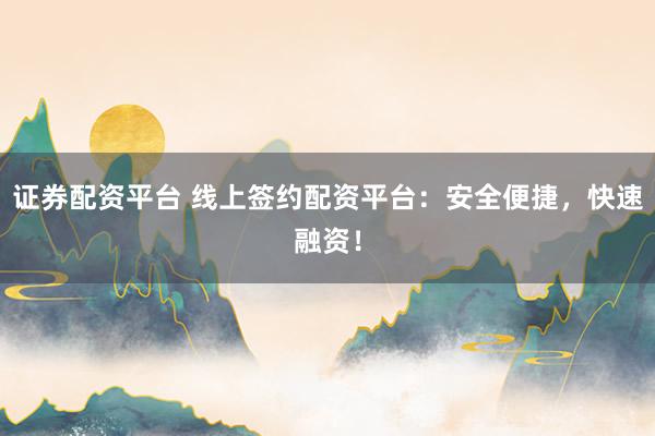 证券配资平台 线上签约配资平台：安全便捷，快速融资！