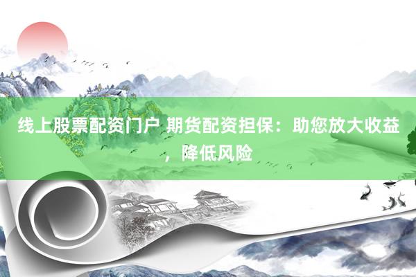 线上股票配资门户 期货配资担保：助您放大收益，降低风险