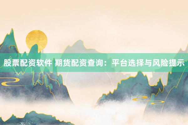 股票配资软件 期货配资查询：平台选择与风险提示