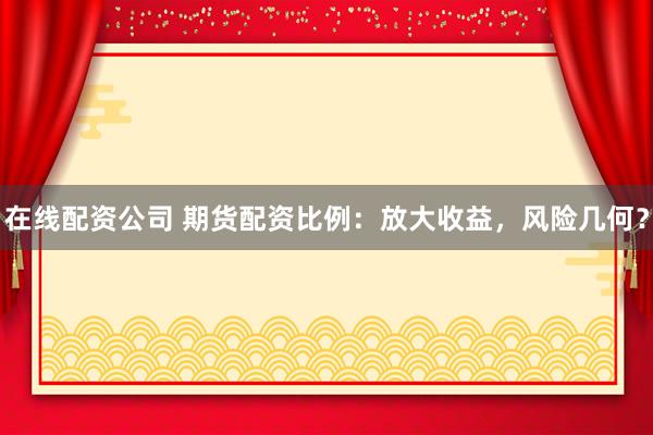 在线配资公司 期货配资比例：放大收益，风险几何？