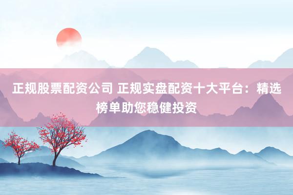 正规股票配资公司 正规实盘配资十大平台：精选榜单助您稳健投资
