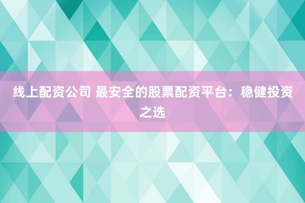 线上配资公司 最安全的股票配资平台：稳健投资之选