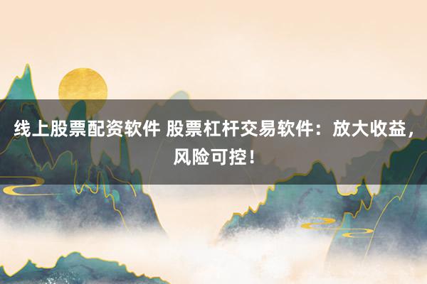 线上股票配资软件 股票杠杆交易软件：放大收益，风险可控！
