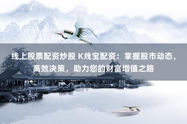 线上股票配资炒股 K线宝配资：掌握股市动态，高效决策，助力您的财富增值之路