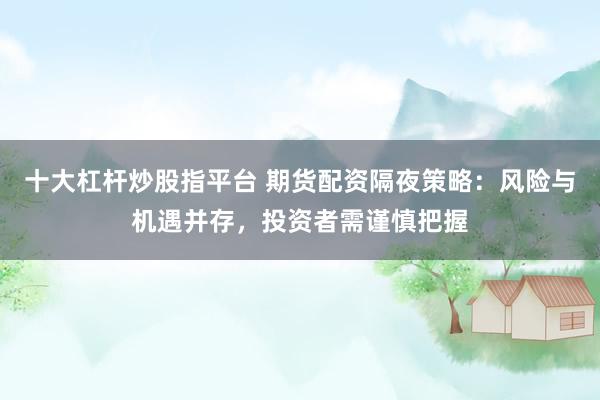 十大杠杆炒股指平台 期货配资隔夜策略：风险与机遇并存，投资者需谨慎把握