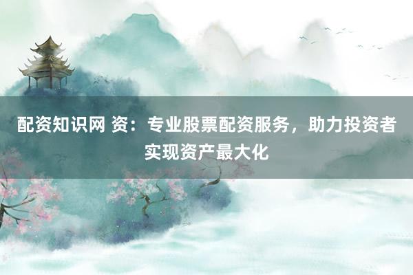 配资知识网 资：专业股票配资服务，助力投资者实现资产最大化