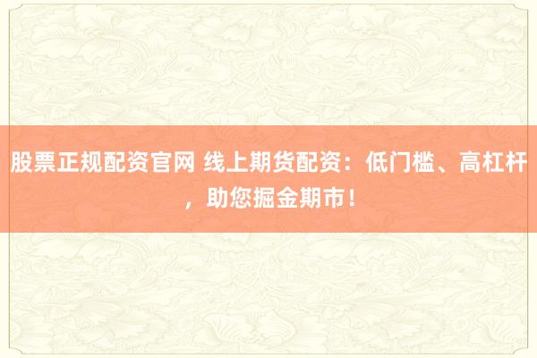 股票正规配资官网 线上期货配资：低门槛、高杠杆，助您掘金期市！