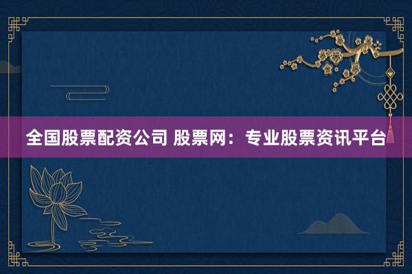 全国股票配资公司 股票网：专业股票资讯平台