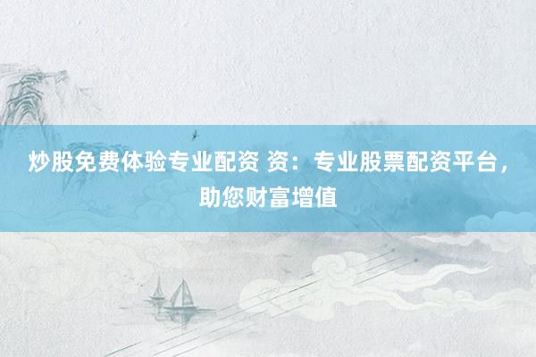 炒股免费体验专业配资 资：专业股票配资平台，助您财富增值