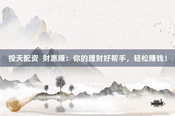 按天配资  财惠赚：你的理财好帮手，轻松赚钱！