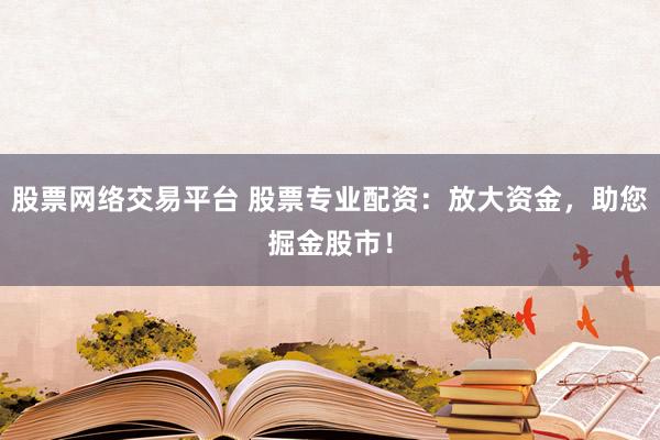 股票网络交易平台 股票专业配资：放大资金，助您掘金股市！