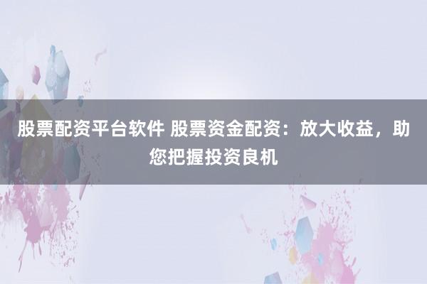 股票配资平台软件 股票资金配资：放大收益，助您把握投资良机