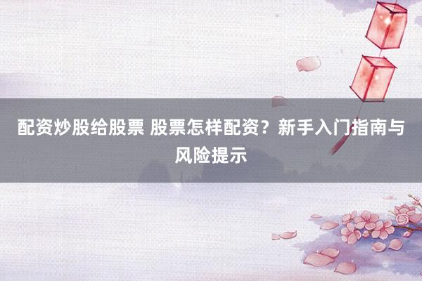 配资炒股给股票 股票怎样配资？新手入门指南与风险提示