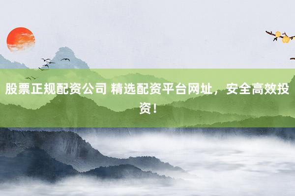 股票正规配资公司 精选配资平台网址，安全高效投资！