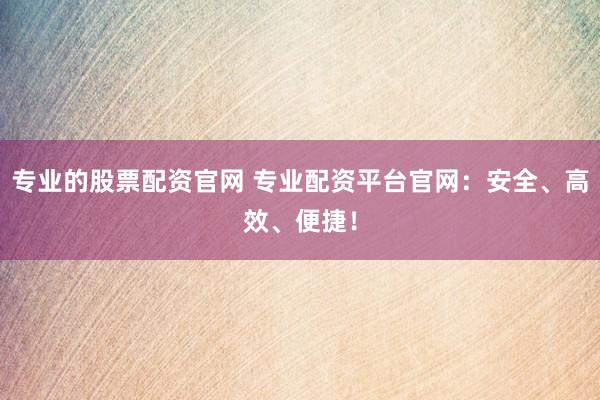 专业的股票配资官网 专业配资平台官网：安全、高效、便捷！