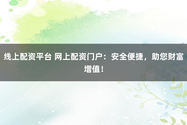 线上配资平台 网上配资门户：安全便捷，助您财富增值！