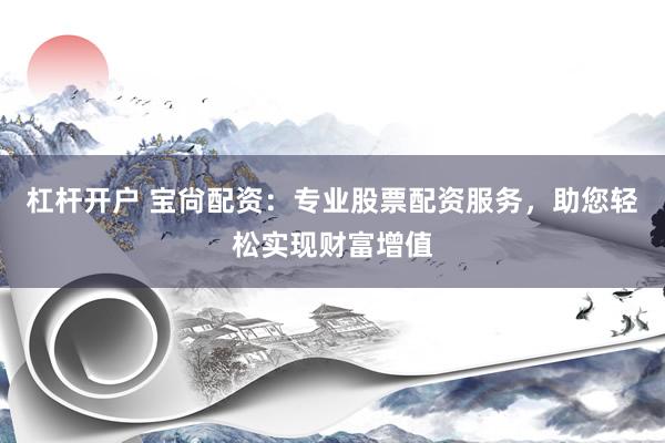 杠杆开户 宝尙配资：专业股票配资服务，助您轻松实现财富增值
