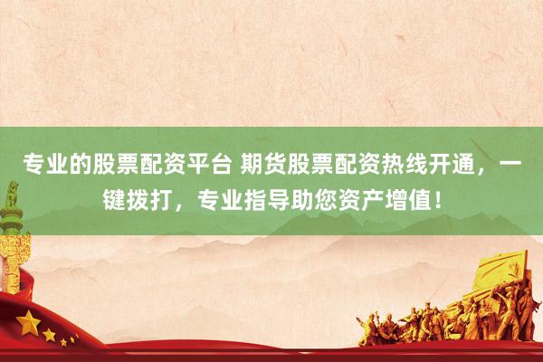 专业的股票配资平台 期货股票配资热线开通，一键拨打，专业指导助您资产增值！