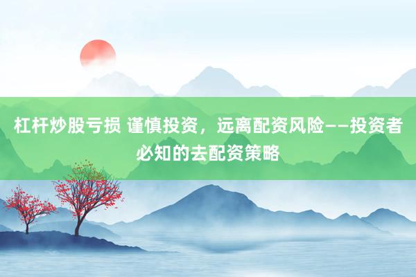 杠杆炒股亏损 谨慎投资，远离配资风险——投资者必知的去配资策略