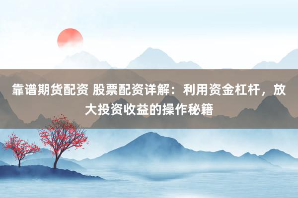 靠谱期货配资 股票配资详解：利用资金杠杆，放大投资收益的操作秘籍