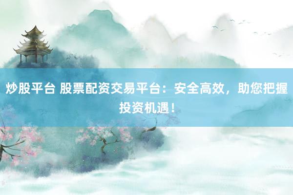 炒股平台 股票配资交易平台：安全高效，助您把握投资机遇！