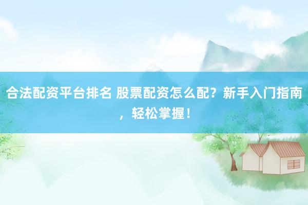 合法配资平台排名 股票配资怎么配？新手入门指南，轻松掌握！