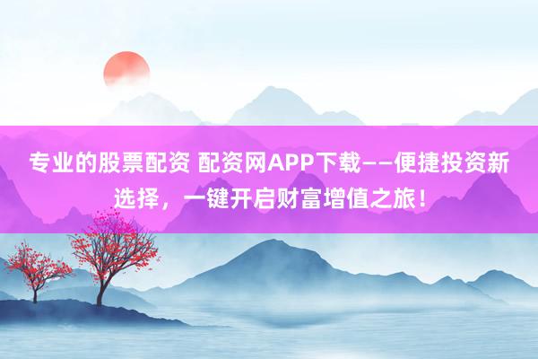 专业的股票配资 配资网APP下载——便捷投资新选择，一键开启财富增值之旅！
