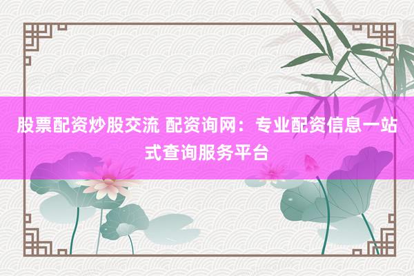 股票配资炒股交流 配资询网：专业配资信息一站式查询服务平台